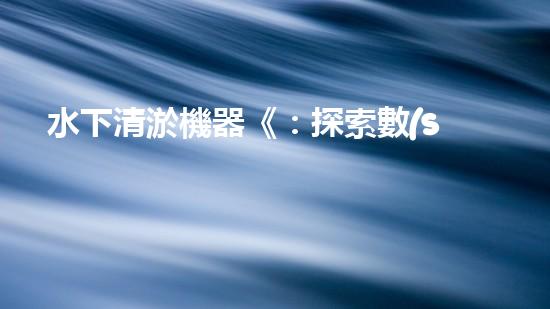 水下清淤機器《：探索數(shù)字化時代下的淤泥處理技術革新！》